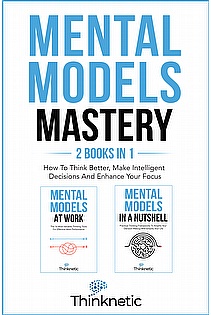 Mental Models Mastery: How To Think Better, Make Intelligent Decisions And Enhance Your Focus ebook cover