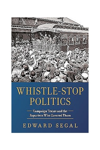 Whistle-Stop Politics: Campaign Trains and the Reporters Who Covered Them ebook cover